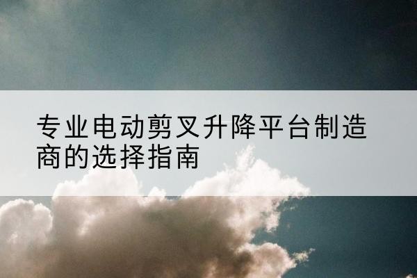莱山电动剪叉升降平台厂家-专业电动剪叉升降平台制造商的选择指南