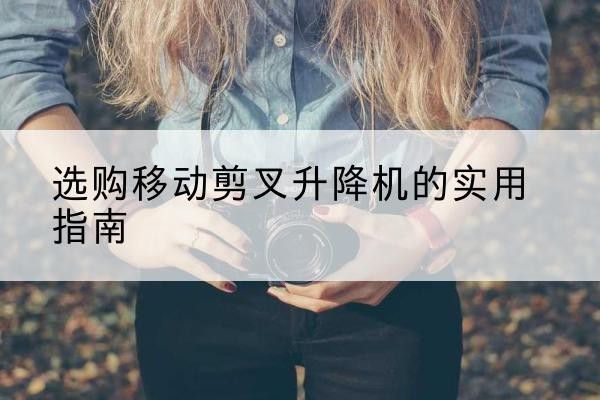 莱山移动剪叉升降机怎么选-选购移动剪叉升降机的实用指南