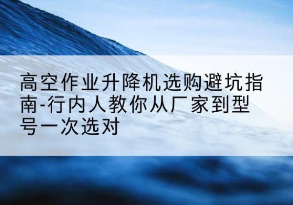 莱山升降平台厂家-高空作业升降机选购避坑指南-行内人教你从厂家到型号一次选对