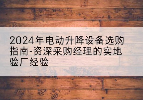 莱山电动剪叉升降平台厂家-2024年电动升降设备选购指南-资深采购经理的实地验厂经验