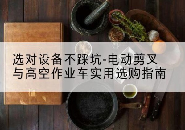 莱山电动剪叉升降平台怎么选-选对设备不踩坑-电动剪叉与高空作业车实用选购指南