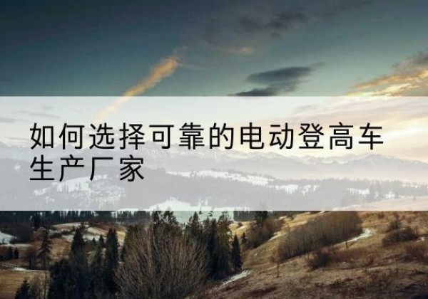 莱山电动登高车厂家-如何选择可靠的电动登高车生产厂家