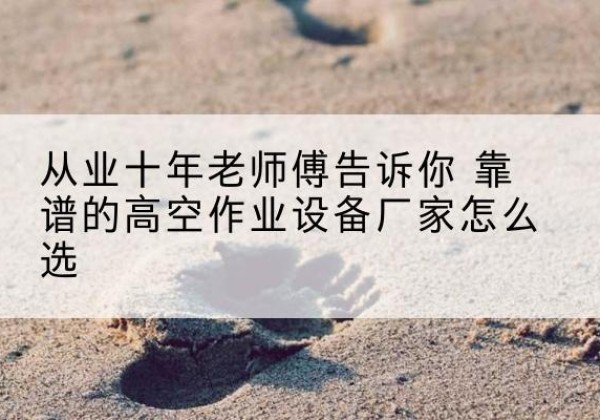 莱山高空作业升降机厂家推荐-从业十年老师傅告诉你 靠谱的高空作业设备厂家怎么选