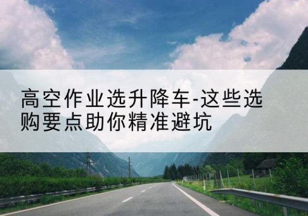 莱山升降车厂家-高空作业选升降车-这些选购要点助你*避坑