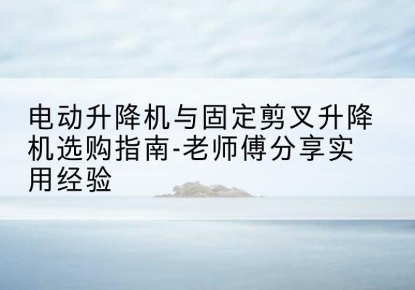 莱山电动升降机怎么选-电动升降机与固定剪叉升降机选购指南-老师傅分享实用经验