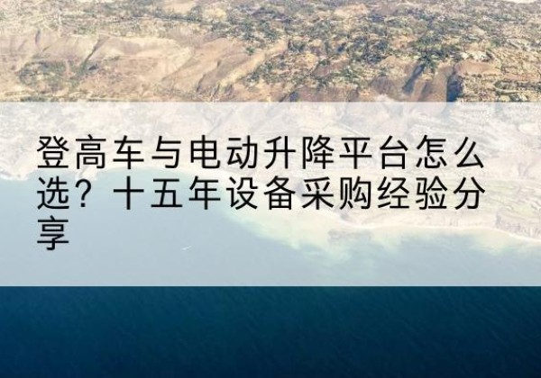 莱山登高车厂家厂家-登高车与电动升降平台怎么选？十五年设备采购经验分享