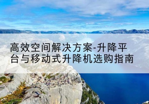 莱山升降平台厂家-*空间解决方案-升降平台与移动式升降机选购指南
