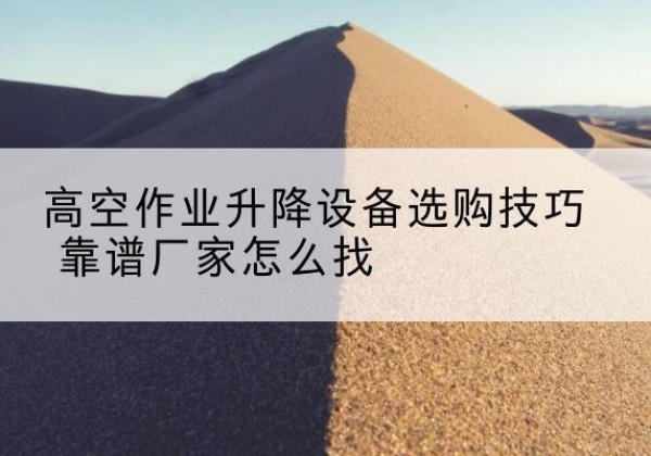 莱山电动升降平台厂家推荐-高空作业升降设备选购技巧 靠谱厂家怎么找