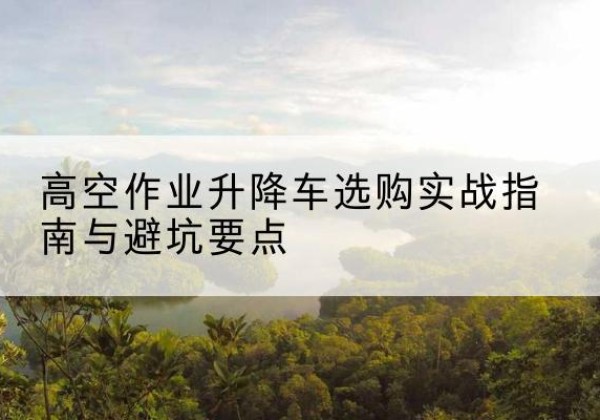莱山升降车怎么选-高空作业升降车选购实战指南与避坑要点