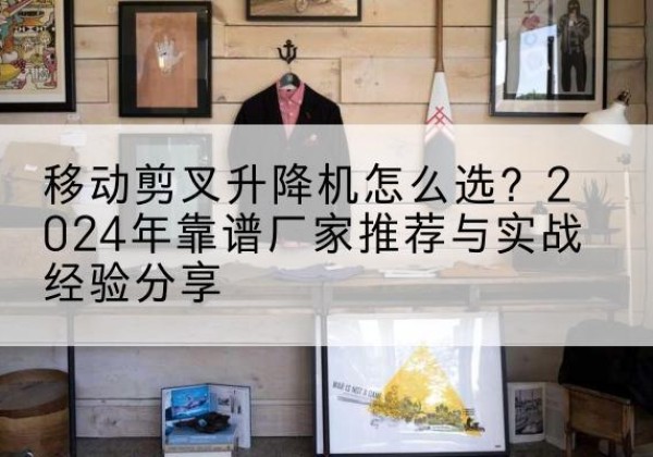 莱山升降平台厂家推荐-移动剪叉升降机怎么选？2024年靠谱厂家推荐与实战经验分享