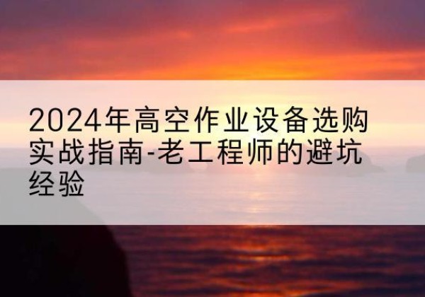 莱山高空作业升降机厂家推荐-2024年高空作业设备选购实战指南-老工程师的避坑经验