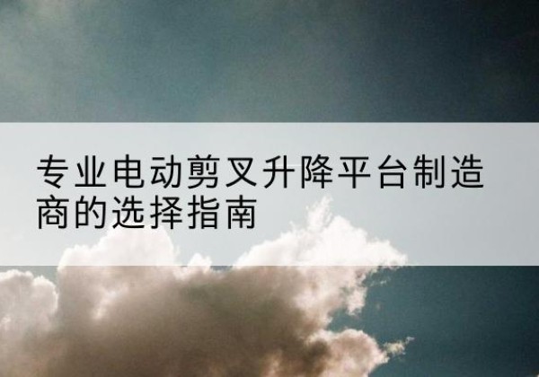 莱山电动剪叉升降平台厂家-专业电动剪叉升降平台制造商的选择指南