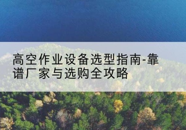 莱山升降车厂家-高空作业设备选型指南-靠谱厂家与选购全攻略