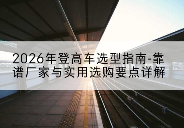 莱山登高车厂家推荐-2026年登高车选型指南-靠谱厂家与实用选购要点详解