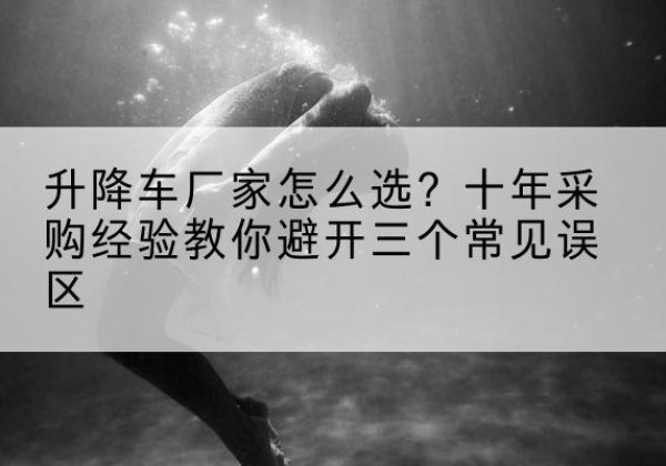 莱山升降车厂家-怎么选？十年采购经验教你避开三个常见误区