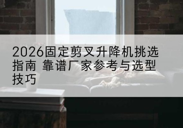 莱山固定剪叉升降机厂家推荐-2026固定剪叉升降机挑选指南 靠谱厂家参考与选型技巧