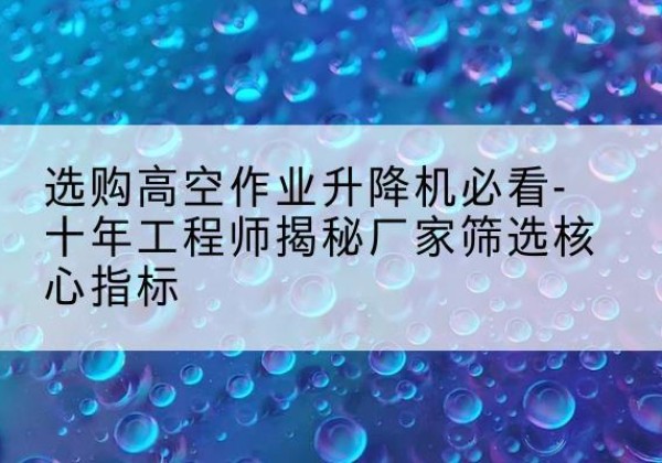 莱山高空作业升降机厂家推荐-选购高空作业升降机必看-十年工程师揭秘厂家筛选核心指标